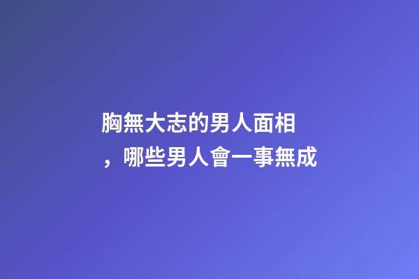 胸無大志的男人面相，哪些男人會一事無成